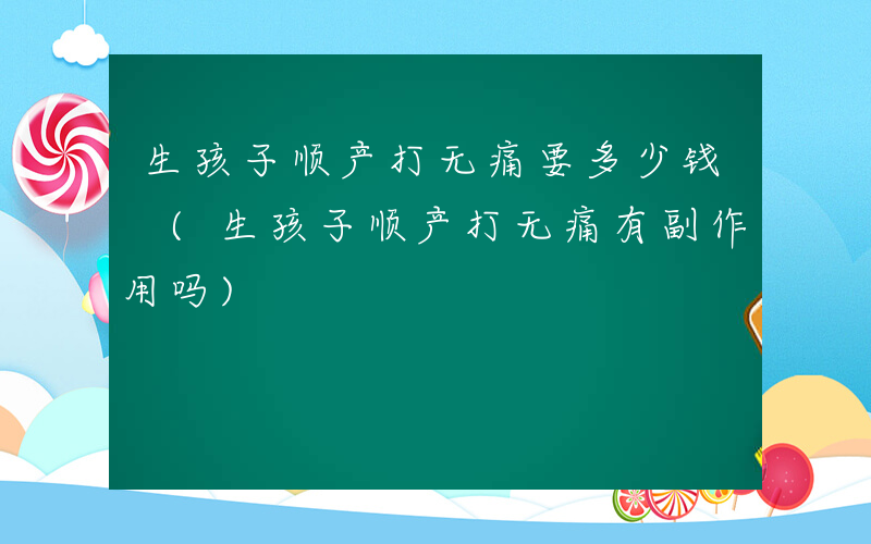 生孩子顺产打无痛要多少钱 (生孩子顺产打无痛有副作用吗)